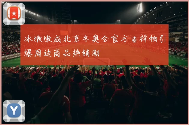冰墩墩成北京冬奥会官方吉祥物引爆周边商品热销潮