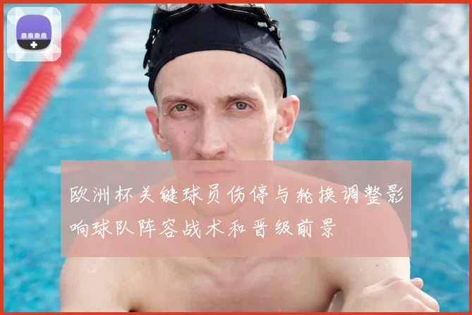 欧洲杯关键球员伤停与轮换调整影响球队阵容战术和晋级前景