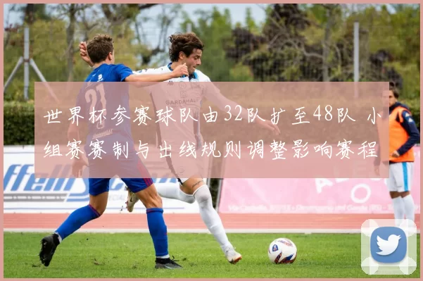 世界杯参赛球队由32队扩至48队 小组赛赛制与出线规则调整影响赛程