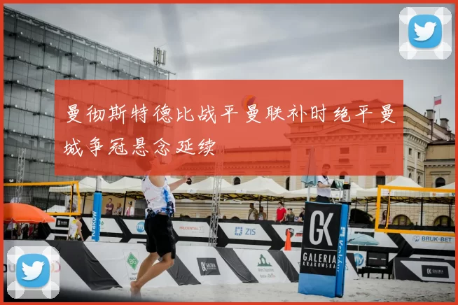 曼彻斯特德比战平曼联补时绝平曼城争冠悬念延续