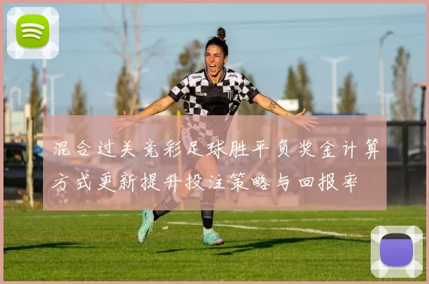 混合过关竞彩足球胜平负奖金计算方式更新提升投注策略与回报率