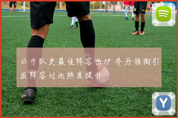 公牛队史最佳阵容出炉 乔丹领衔引发阵容讨论热度提升