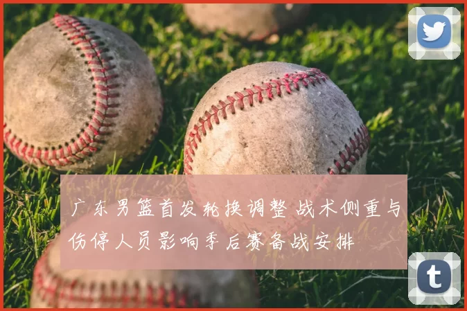 广东男篮首发轮换调整 战术侧重与伤停人员影响季后赛备战安排