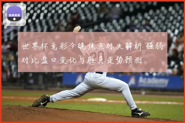 世界杯竞彩今晚焦点对决解析 强弱对比盘口变化与胜负走势预测