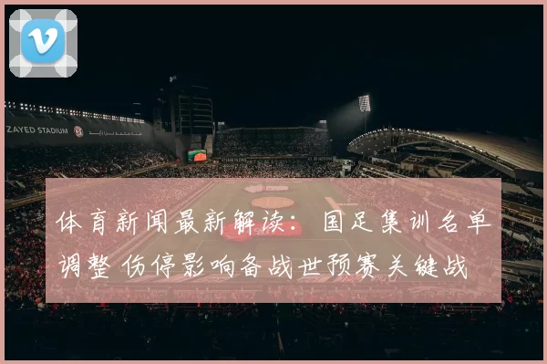 体育新闻最新解读:国足集训名单调整 伤停影响备战世预赛关键战
