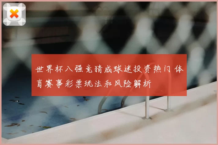 世界杯八强竞猜成球迷投资热门 体育赛事彩票玩法和风险解析