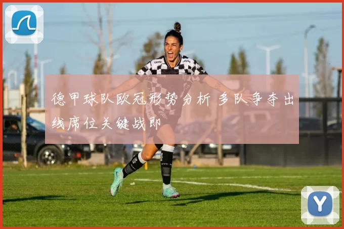 德甲球队欧冠形势分析 多队争夺出线席位关键战即