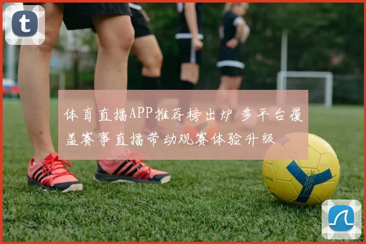 体育直播APP推荐榜出炉 多平台覆盖赛事直播带动观赛体验升级