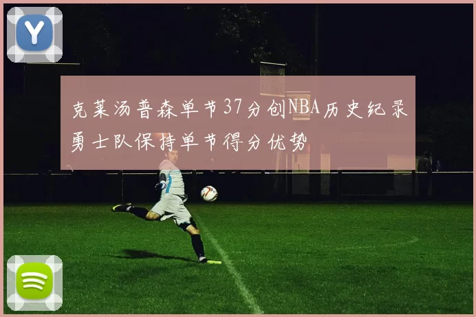 克莱汤普森单节37分创NBA历史纪录勇士队保持单节得分优势