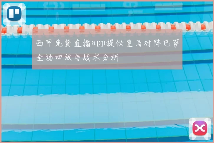 西甲免费直播app提供皇马对阵巴萨全场回放与战术分析