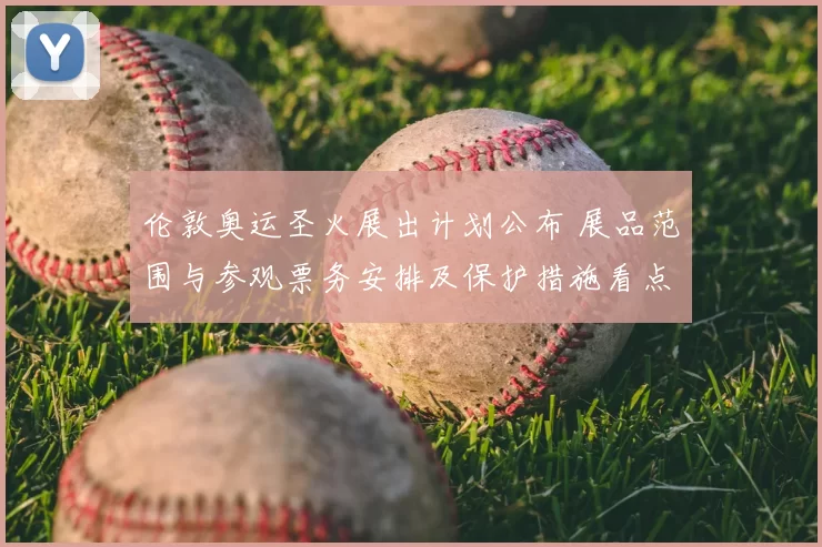 伦敦奥运圣火展出计划公布 展品范围与参观票务安排及保护措施看点