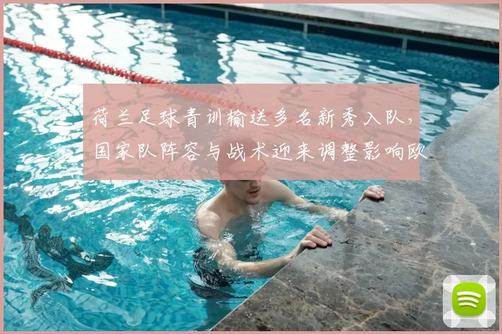 荷兰足球青训输送多名新秀入队，国家队阵容与战术迎来调整影响欧洲战绩