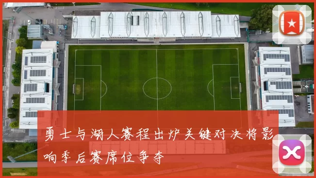 勇士与湖人赛程出炉关键对决将影响季后赛席位争夺