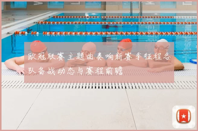 欧冠联赛主题曲奏响新赛季征程各队备战动态与赛程前瞻