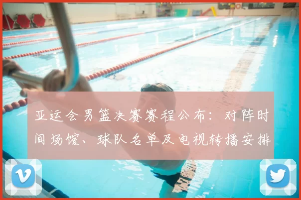 亚运会男篮决赛赛程公布：对阵时间场馆、球队名单及电视转播安排看点