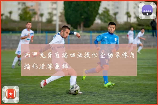 西甲免费直播回放提供全场录像与精彩进球集锦