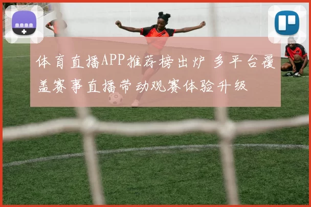 体育直播APP推荐榜出炉 多平台覆盖赛事直播带动观赛体验升级