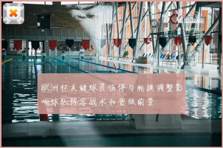 欧洲杯关键球员伤停与轮换调整影响球队阵容战术和晋级前景