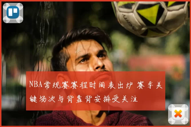 NBA常规赛赛程时间表出炉 赛季关键场次与背靠背安排受关注