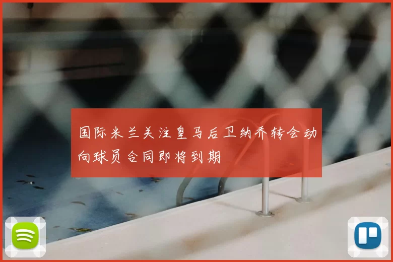 国际米兰关注皇马后卫纳乔转会动向球员合同即将到期