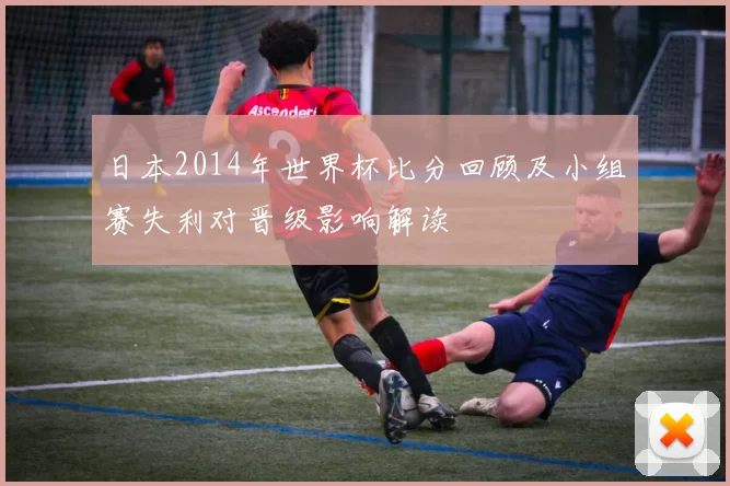 日本2014年世界杯比分回顾及小组赛失利对晋级影响解读