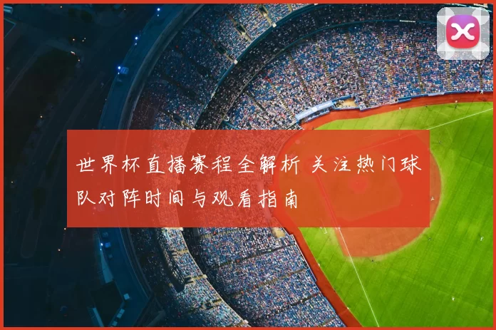 世界杯直播赛程全解析 关注热门球队对阵时间与观看指南