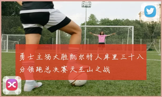 勇士主场大胜凯尔特人库里三十八分领跑总决赛天王山之战