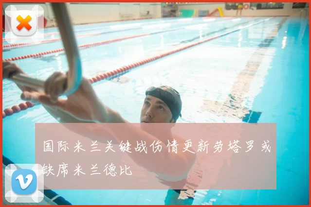 国际米兰关键战伤情更新劳塔罗或缺席米兰德比