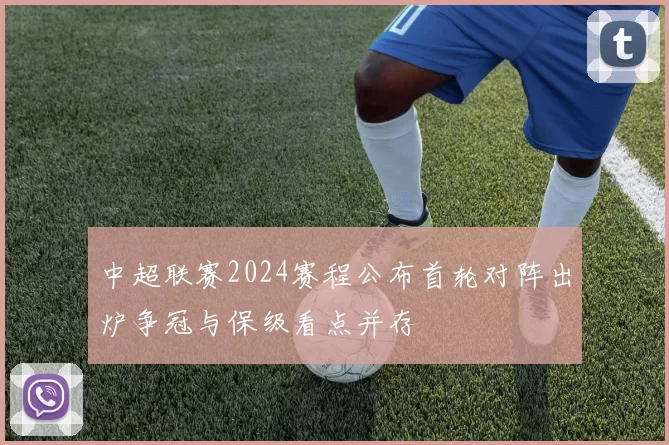 中超联赛2024赛程公布首轮对阵出炉争冠与保级看点并存