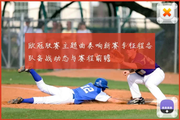 欧冠联赛主题曲奏响新赛季征程各队备战动态与赛程前瞻