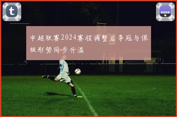 中超联赛2024赛程调整后争冠与保级形势同步升温