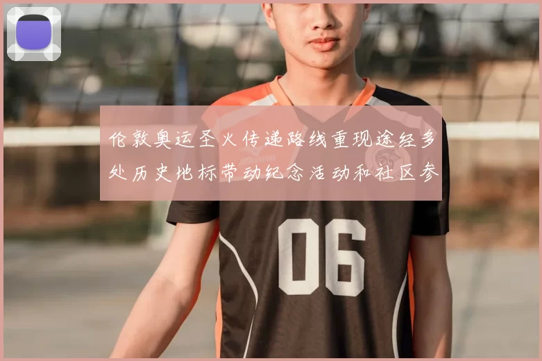 伦敦奥运圣火传递路线重现途经多处历史地标带动纪念活动和社区参与