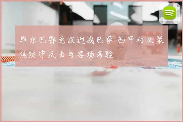 毕尔巴鄂竞技迎战巴萨 西甲对决聚焦防守反击与客场考验