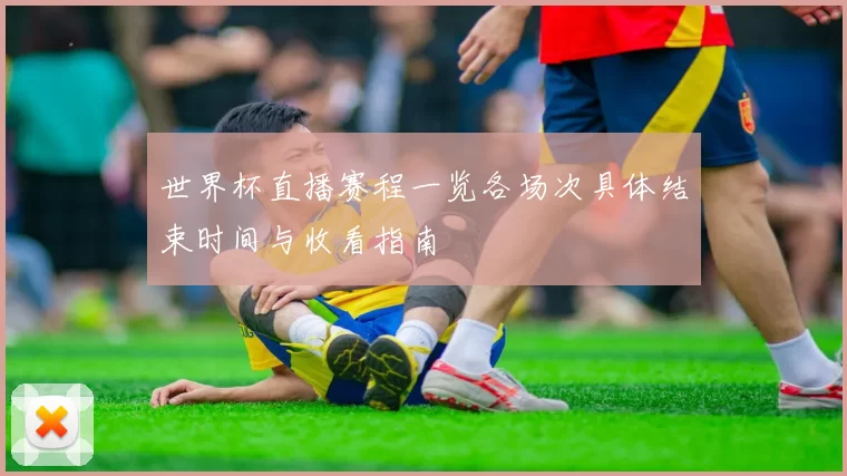 世界杯直播赛程一览各场次具体结束时间与收看指南