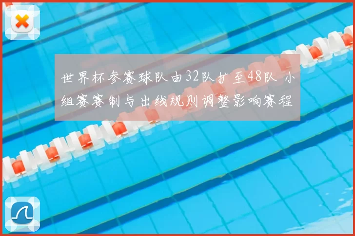 世界杯参赛球队由32队扩至48队 小组赛赛制与出线规则调整影响赛程