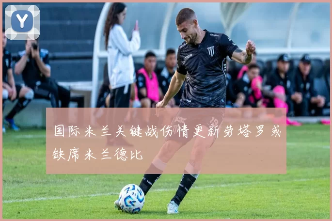 国际米兰关键战伤情更新劳塔罗或缺席米兰德比