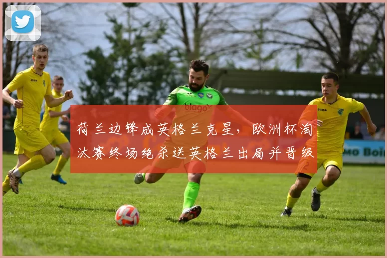 荷兰边锋成英格兰克星，欧洲杯淘汰赛终场绝杀送英格兰出局并晋级四强