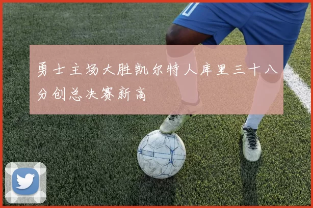 勇士主场大胜凯尔特人库里三十八分创总决赛新高