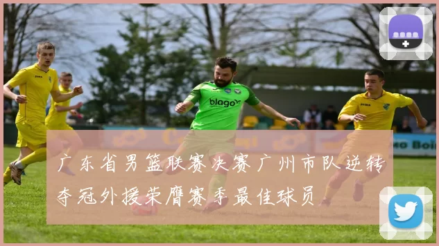 广东省男篮联赛决赛广州市队逆转夺冠外援荣膺赛季最佳球员