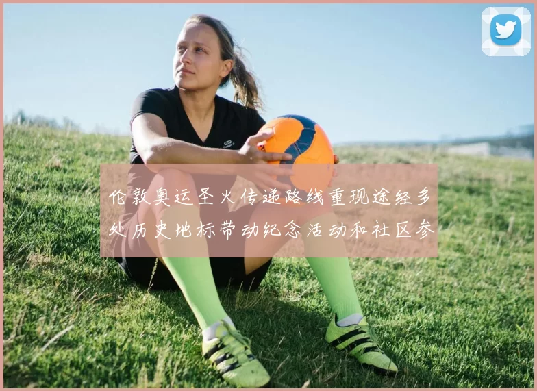 伦敦奥运圣火传递路线重现途经多处历史地标带动纪念活动和社区参与