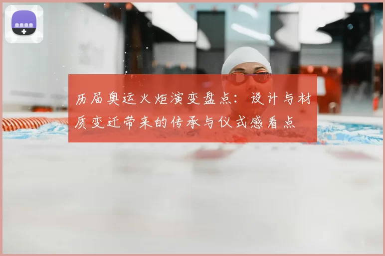 历届奥运火炬演变盘点:设计与材质变迁带来的传承与仪式感看点