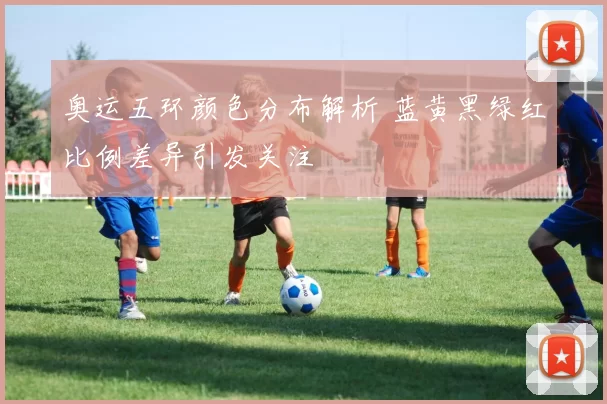 奥运五环颜色分布解析 蓝黄黑绿红比例差异引发关注