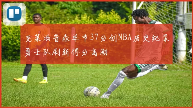 克莱汤普森单节37分创NBA历史纪录勇士队刷新得分高潮