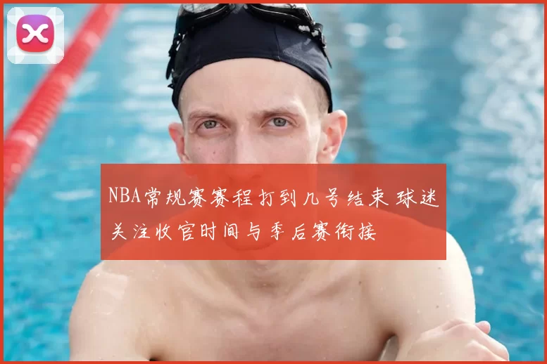 NBA常规赛赛程打到几号结束 球迷关注收官时间与季后赛衔接