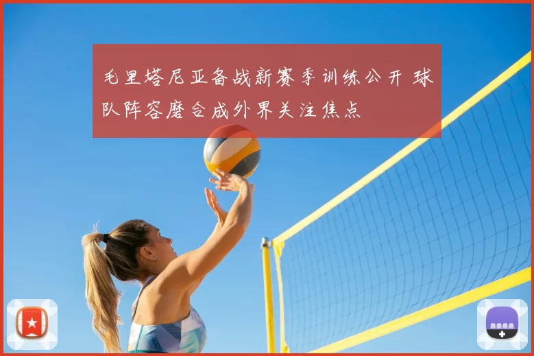 毛里塔尼亚备战新赛季训练公开 球队阵容磨合成外界关注焦点