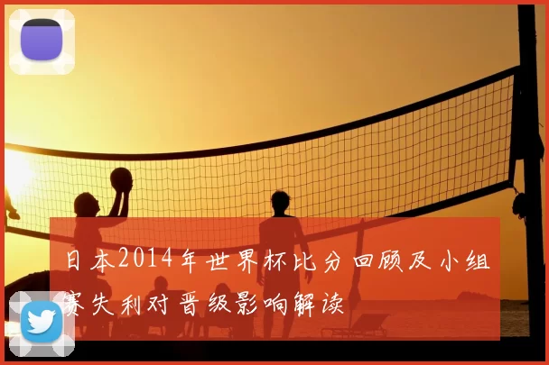 日本2014年世界杯比分回顾及小组赛失利对晋级影响解读