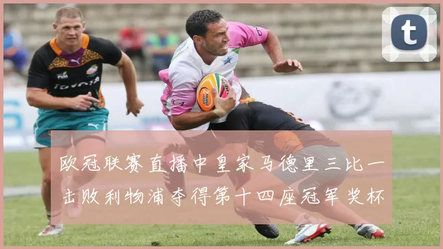 欧冠联赛直播中皇家马德里三比一击败利物浦夺得第十四座冠军奖杯