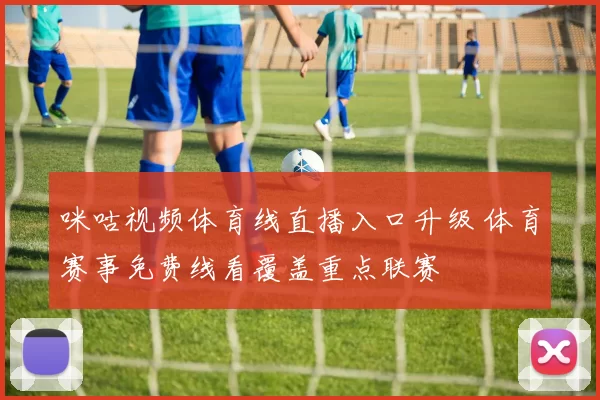 咪咕视频体育线直播入口升级 体育赛事免费线看覆盖重点联赛