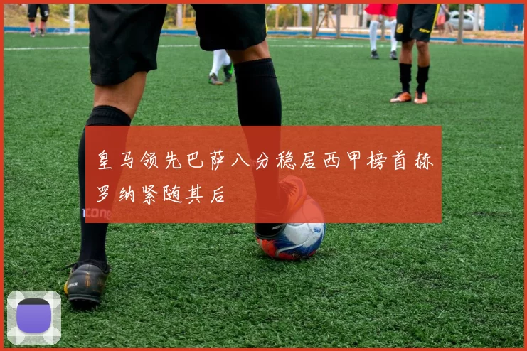 皇马领先巴萨八分稳居西甲榜首赫罗纳紧随其后