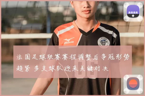 法国足球联赛赛程调整后争冠形势趋紧 多支球队迎来关键对决